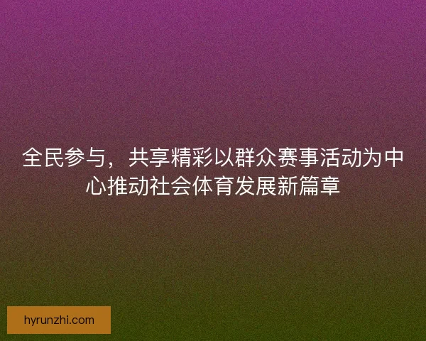 全民参与,共享精彩以群众赛事活动为中心推动社会体育发展新篇章 全民参与,共享精彩以群众赛事活动为中心推动社会体育发展新篇章