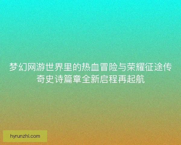 梦幻网游世界里的热血冒险与荣耀征途传奇史诗篇章全新启程再起航 梦幻网游世界里的热血冒险与荣耀征途传奇史诗篇章全新启程再起航