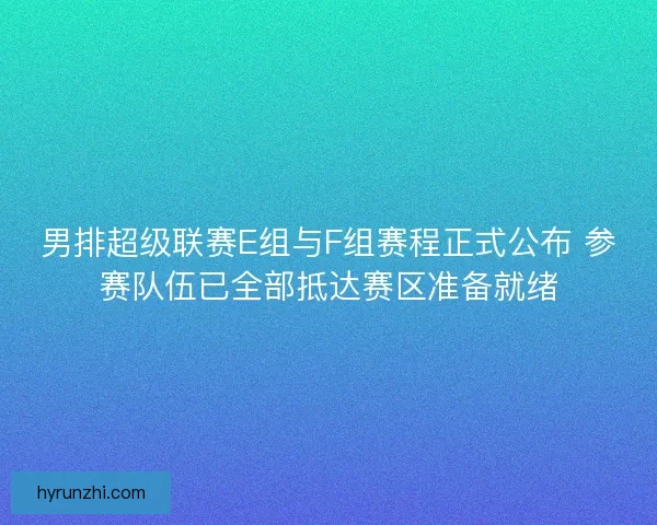男排超级联赛E组与F组赛程正式公布 参赛队伍已全部抵达赛区准备就绪 男排超级联赛E组与F组赛程正式公布 参赛队伍已全部抵达赛区准备就绪