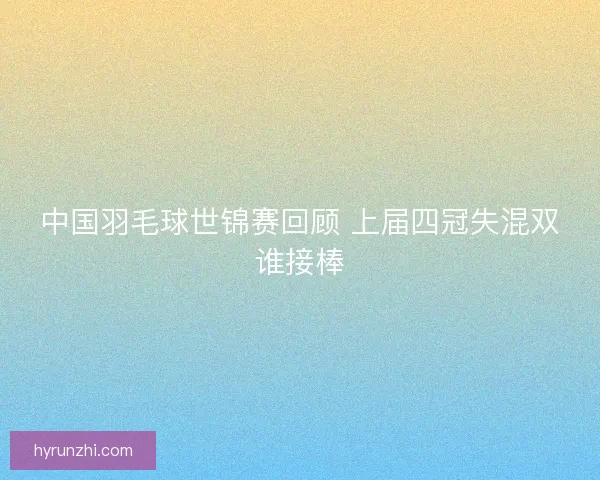 中国羽毛球世锦赛回顾 上届四冠失混双谁接棒 中国羽毛球世锦赛回顾 上届四冠失混双谁接棒