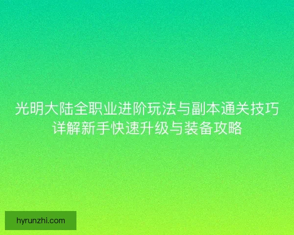 光明大陆全职业进阶玩法与副本通关技巧详解新手快速升级与装备攻略