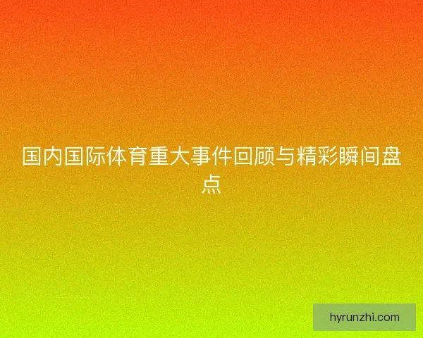 国内国际体育重大事件回顾与精彩瞬间盘点
