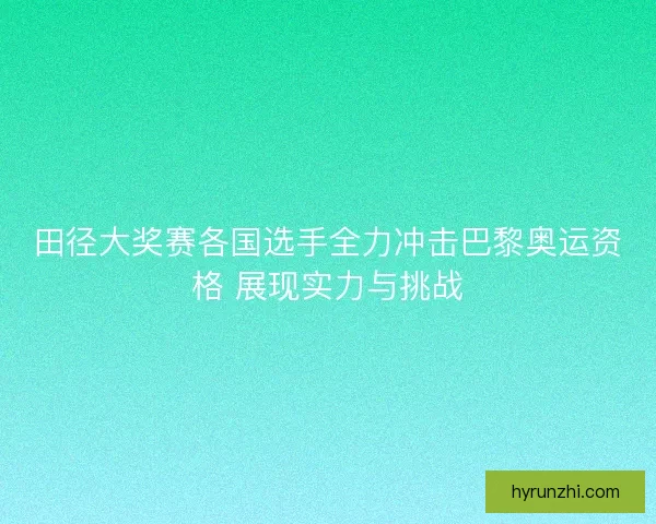 田径大奖赛各国选手全力冲击巴黎奥运资格 展现实力与挑战